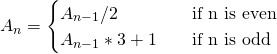 A_n = \begin{cases} A_{n-1}/2 & \quad \text{if n is even} \\ A_{n-1} * 3 + 1  & \quad \text{if n is odd} \\ \end{cases}